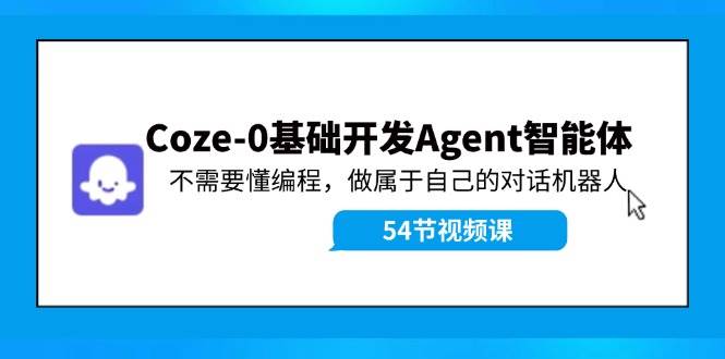 Coze-0基础开发 Agent智能体教程：不需要懂编程，做属于自己的对话机器人-1号库创业圈