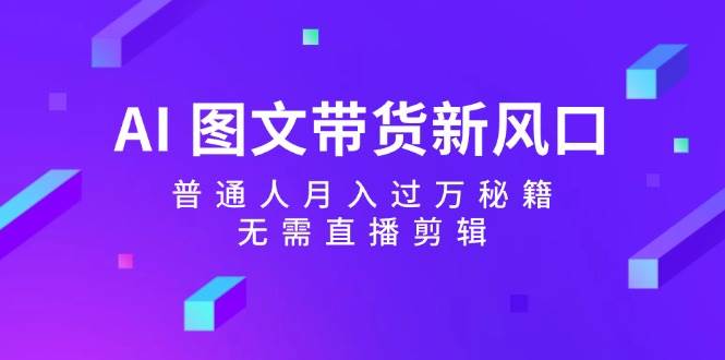 AI图文带货新风口：普通人月入过万秘籍，无需直播剪辑-1号库创业圈