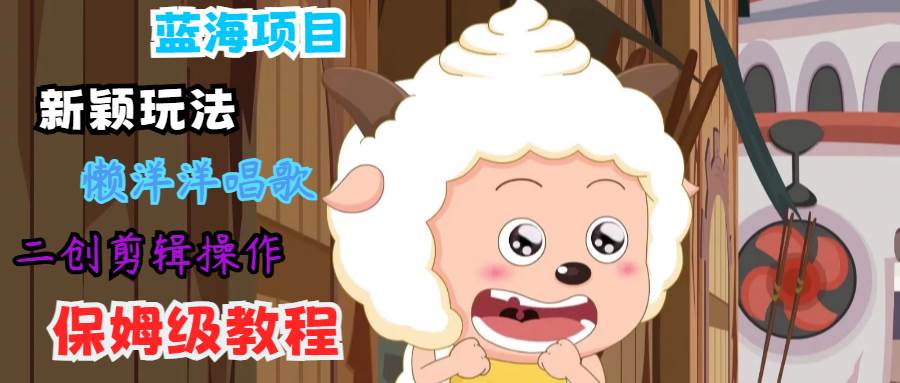 蓝海项目新颖玩法，懒洋洋唱歌 搬运剪辑操作，保姆级教程-1号库创业圈