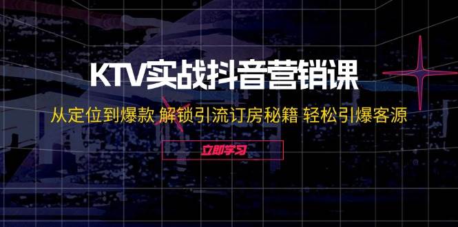 KTV实战抖音营销课：从定位到爆款 解锁引流订房秘籍 轻松引爆客源-1号库创业圈