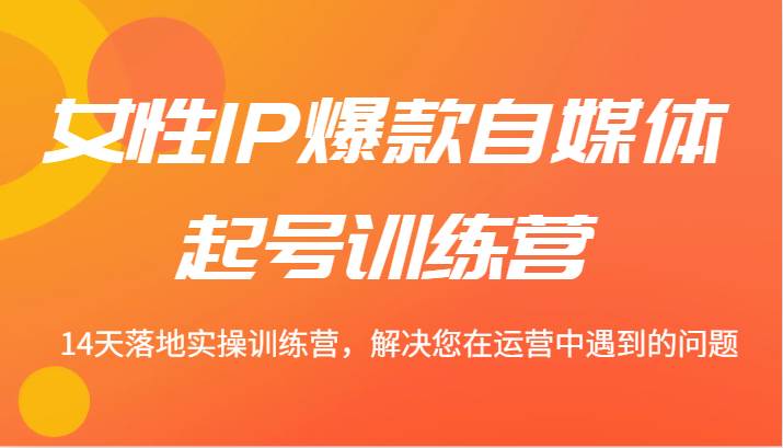 女性IP爆款自媒体起号训练营 14天落地实操训练营，解决您在运营中遇到的问题-1号库创业圈