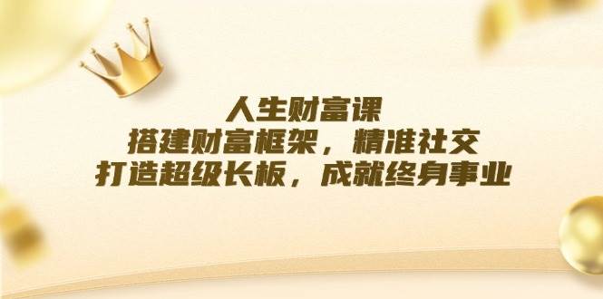 人生财富课：搭建财富框架，精准社交，打造超级长板，成就终身事业-1号库创业圈