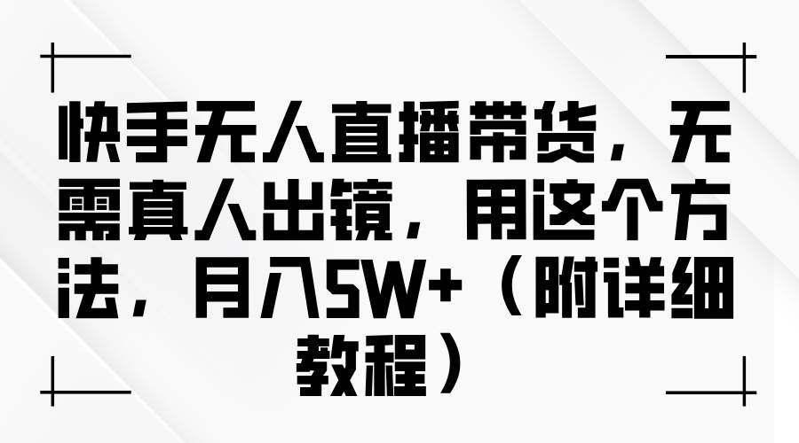 快手无人直播带货，无需真人出镜，用这个方法，月入5W+（附详细教程）-1号库创业圈