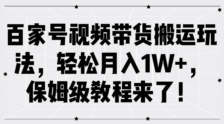百家号视频带货搬运玩法，轻松月入1W+，保姆级教程来了！-1号库创业圈