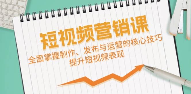 短视频&营销课：全面掌握制作、发布与运营的核心技巧，提升短视频表现-1号库创业圈