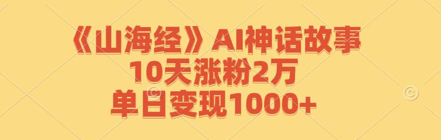 《山海经》AI神话故事，10天涨粉2万，单日变现1000+-1号库创业圈