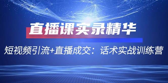 直播课实录精华：短视频引流+直播成交：话术实战训练营-1号库创业圈