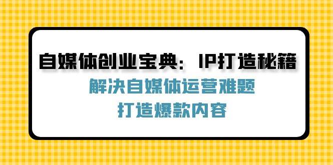 自媒体创业宝典：IP打造秘籍：解决自媒体运营难题，打造爆款内容-1号库创业圈