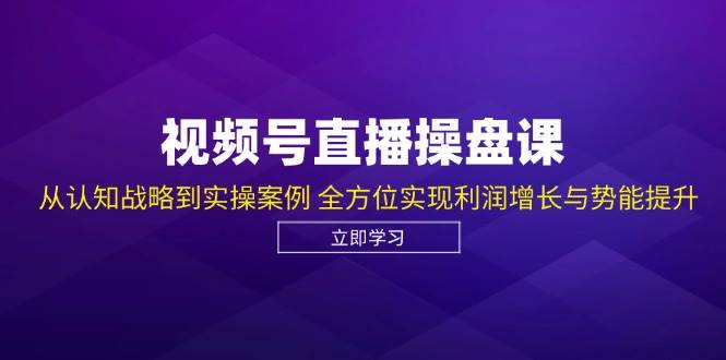 视频号直播操盘课，从认知战略到实操案例 全方位实现利润增长与势能提升-1号库创业圈