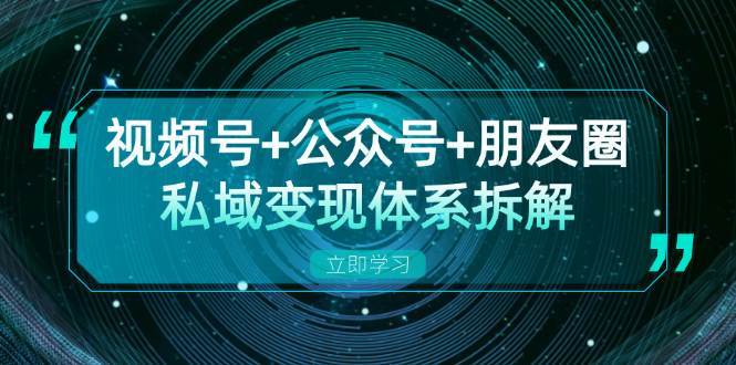 视频号+公众号+朋友圈私域变现体系拆解，全体平台流量枯竭下的应对策略-1号库创业圈