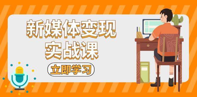 新媒体变现实战课：短视频+直播带货，拍摄、剪辑、引流、带货等-1号库创业圈