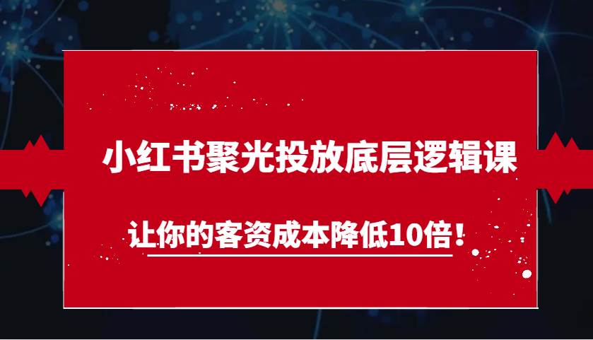 小红书聚光投放底层逻辑课，让你的客资成本降低10倍！-1号库创业圈