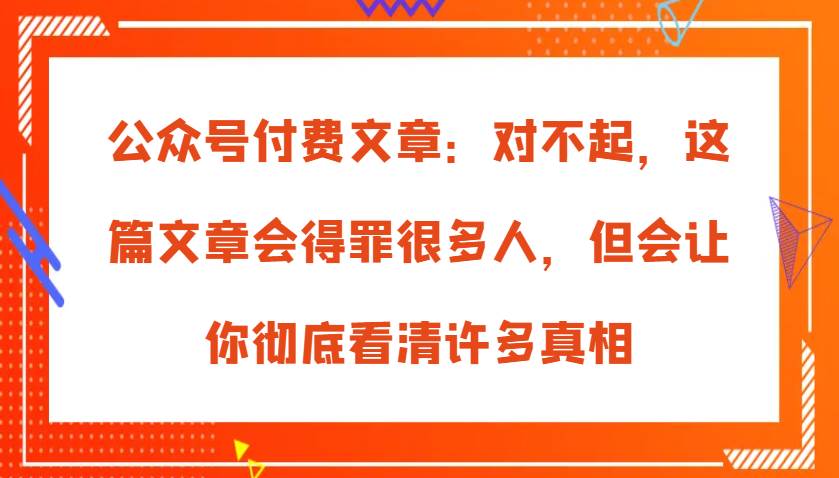 公众号付费文章：对不起，这篇文章会得罪很多人，但会让你彻底看清许多真相-1号库创业圈