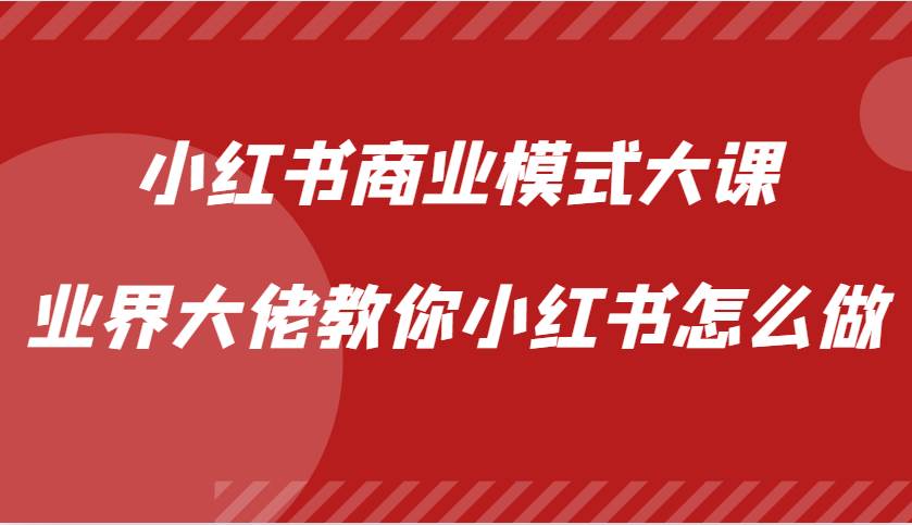 小红书商业模式大课，业界大佬教你小红书怎么做【视频课】-1号库创业圈