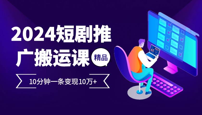 2024最火爆的项目短剧推广搬运实操课10分钟一条，单条变现10万+-1号库创业圈