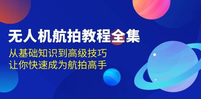 无人机航拍教程全集，从基础知识到高级技巧，让你快速成为航拍高手-1号库创业圈
