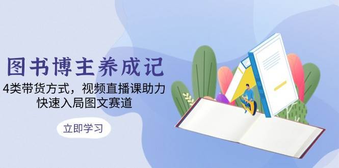图书博主养成记：4类带货方式，视频直播课助力，快速入局图文赛道-1号库创业圈