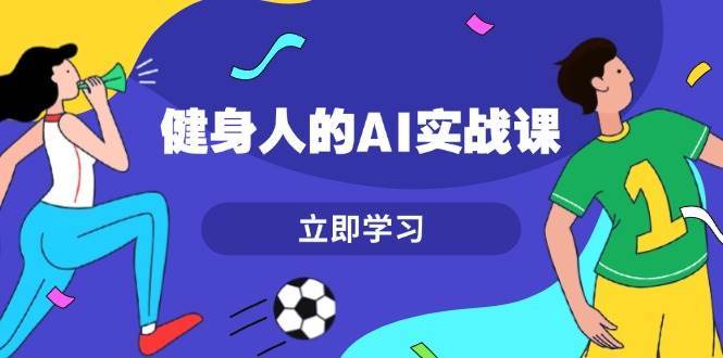 健身人的AI实战课，7天从0到1提升效率，快速入门AI，掌握爆款内容-1号库创业圈