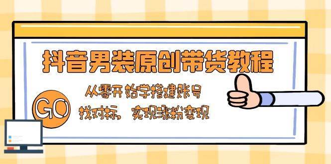 抖音男装原创带货教程：从零开始学搭建账号，找对标，实现涨粉变现-1号库创业圈