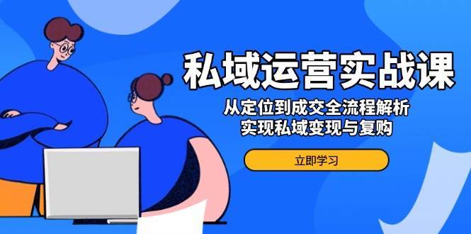 私域运营实战课，从定位到成交全流程解析，实现私域变现与复购-1号库创业圈