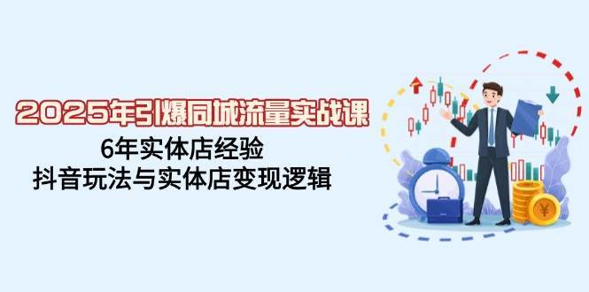 2025年引爆同城流量实战课，6年实体店经验，抖音玩法与实体店变现逻辑-1号库创业圈