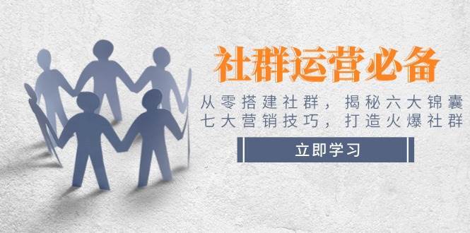 社群运营必备！从零搭建社群，揭秘六大锦囊、七大营销技巧，打造火爆社群-1号库创业圈