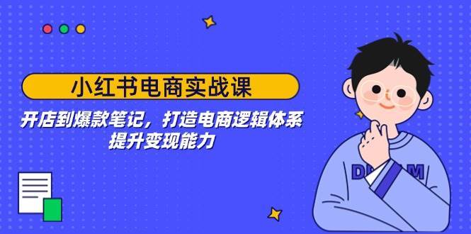 小红书电商实战课：开店到爆款笔记，打造电商逻辑体系，提升变现能力-1号库创业圈