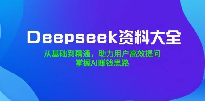 Deepseek资料大全，从基础到精通，助力用户高效提问，掌握AI赚钱思路-1号库创业圈