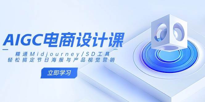 AIGC电商设计课：精通Midjourney/SD工具，轻松搞定节日海报与产品视觉营销-1号库创业圈