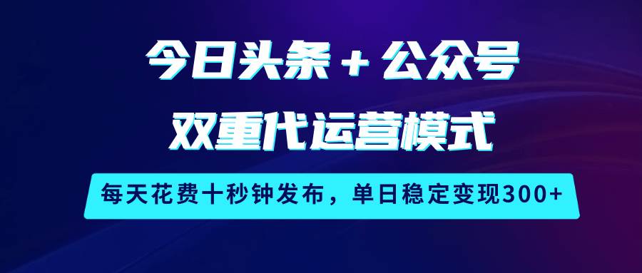 今日头条＋公众号双重代运营模式，每天花费十秒钟发布，单日稳定变现300+-1号库创业圈