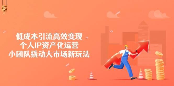 低成本引流高效变现，个人IP资产化运营，小团队撬动大市场新玩法-1号库创业圈