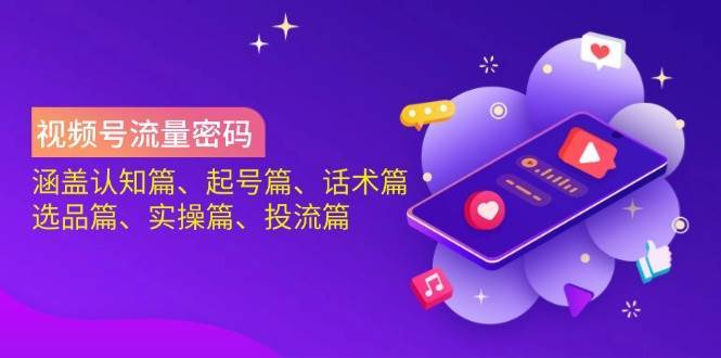 视频号流量密码：涵盖认知篇、起号篇、话术篇、选品篇、实操篇、投流篇-1号库创业圈