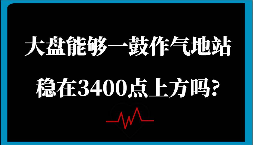 某公众号付费文章：大盘能够一鼓作气地站稳在3400点上方吗?-1号库创业圈