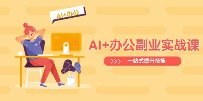 AI+办公副业实战课：从Excel到PPT，从行业分析到视频制作，一站式提升技能-1号库创业圈