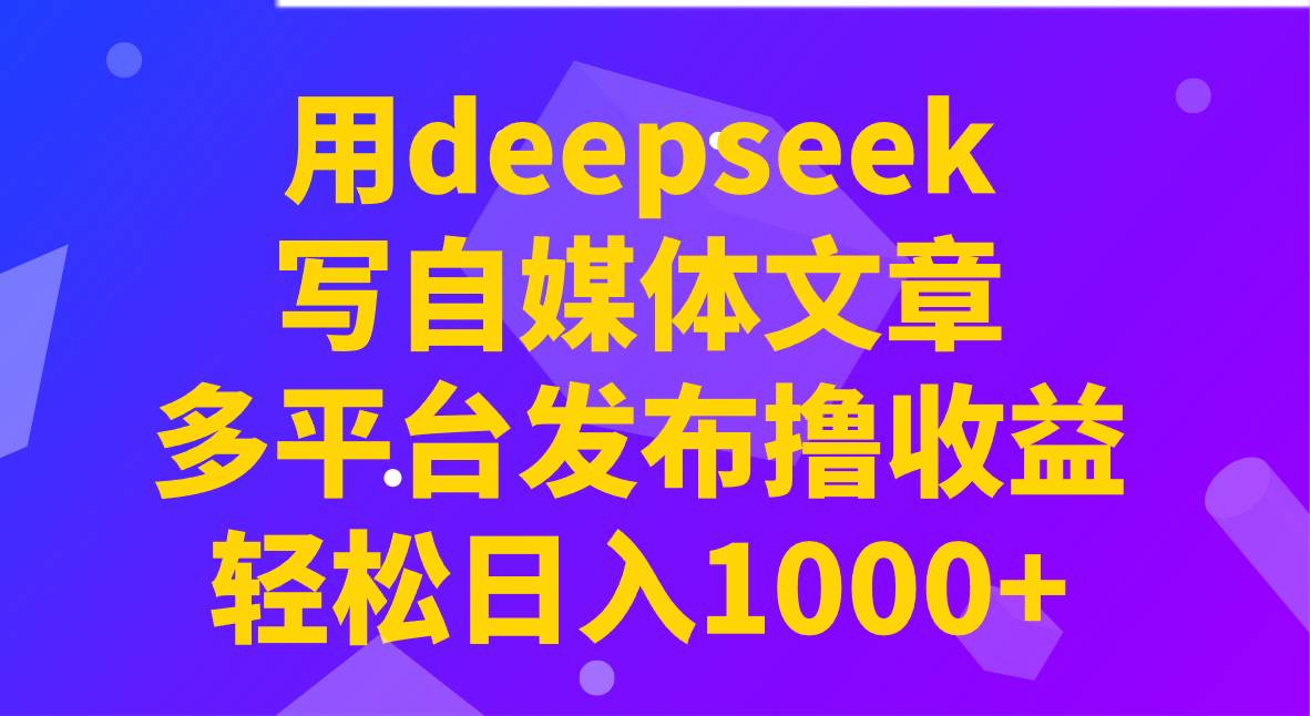 用deepseek写自媒体文章，多平台发布撸收益，轻松日入1000+！-1号库创业圈