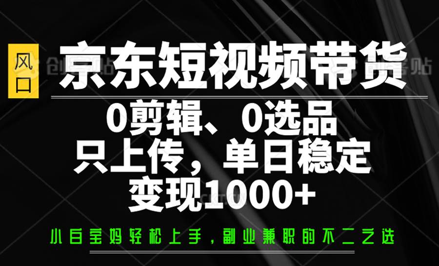 京东短视频带货，0剪辑，0选品，只上传，单日稳定变现1000+-1号库创业圈