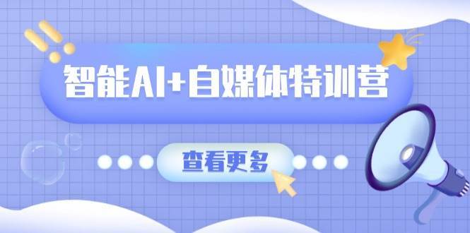 智能AI+自媒体特训营：涵盖文本创作、图像创作、视频创作和职场办公几大类-1号库创业圈
