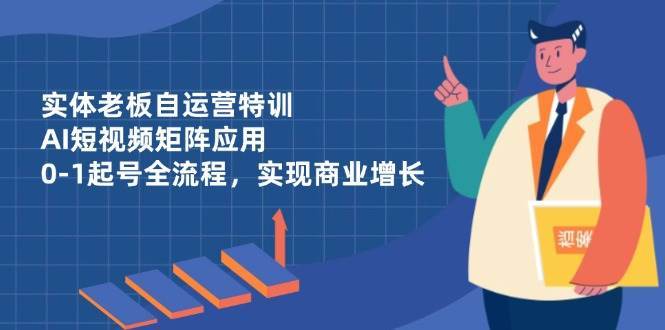 实体老板自运营特训，AI短视频矩阵应用，0-1起号全流程，实现商业增长-1号库创业圈