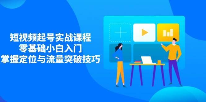 短视频起号实战课程，零基础小白入门，掌握定位与流量突破技巧-1号库创业圈