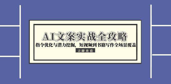 AI文案实战全攻略，指令优化与潜力挖掘，短视频到书籍写作全场景覆盖-1号库创业圈