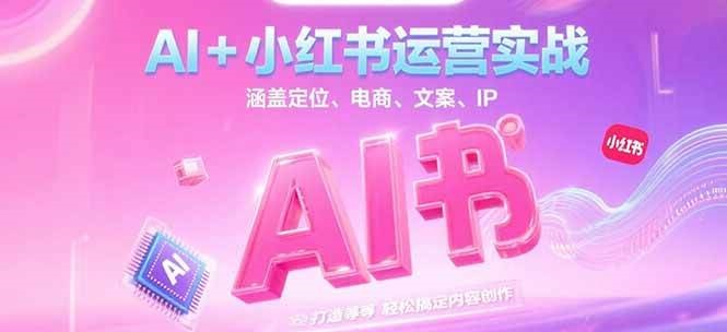 AI+小红书运营实战，涵盖定位、电商、文案、IP 打造等，轻松搞定内容创作-1号库创业圈