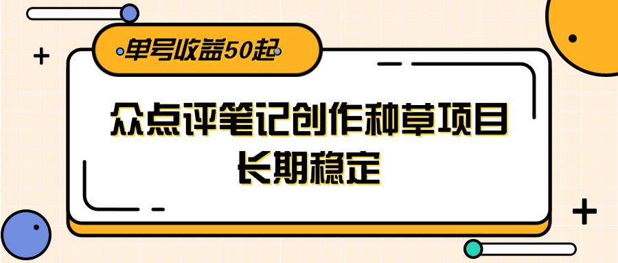 大众点评笔记创作种草项目，长期稳定， 单号收益50起-1号库创业圈