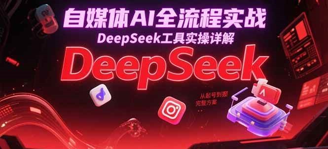 自媒体AI全流程实战，DeepSeek工具实操详解，从起号到变现完整方案-1号库创业圈