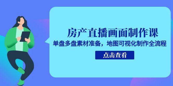 房产直播画面制作课，单盘多盘素材准备，地图可视化制作全流程-1号库创业圈