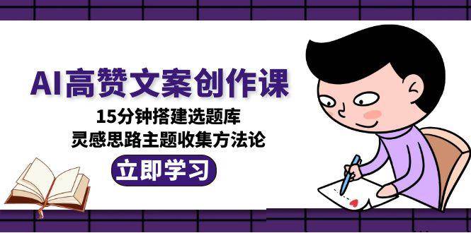 AI高赞文案创作课，15分钟搭建选题库，灵感思路主题收集方法论-1号库创业圈
