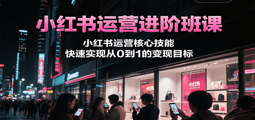 小红书运营进阶班课，小红书运营核心技能，快速实现从0到1的变现目标-1号库创业圈