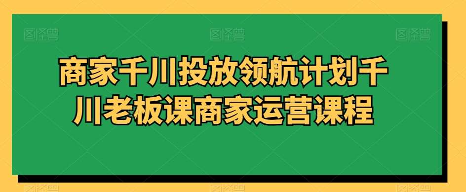商家千川投放领航计划千川老板课商家运营课程-1号库创业圈