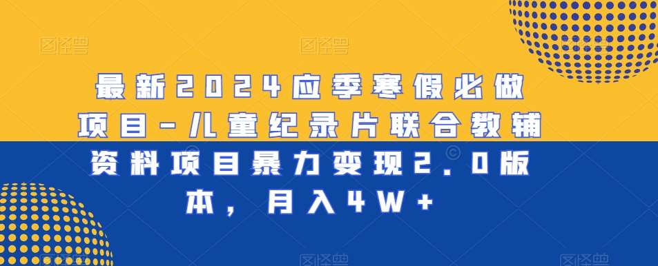 最新2024应季寒假必做项目-儿童纪录片联合教辅资料项目暴力变现2.0版本，月入4W+【揭秘】-1号库创业圈