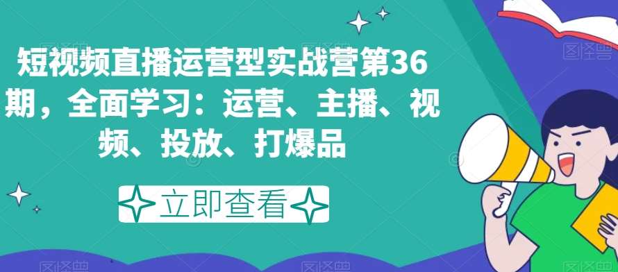 短视频直播运营型实战营第36期，全面学习：运营、主播、视频、投放、打爆品-问小徐资源库