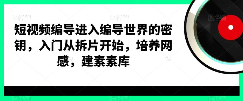 短视频编导进入编导世界的密钥，入门从拆片开始，培养网感，建素素库-1号库创业圈
